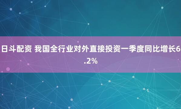 日斗配资 我国全行业对外直接投资一季度同比增长6.2%