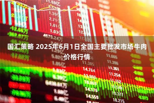 国汇策略 2025年6月1日全国主要批发市场牛肉价格行情