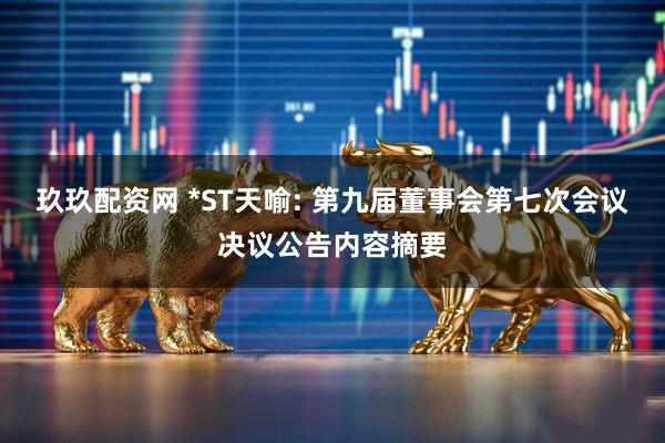 玖玖配资网 *ST天喻: 第九届董事会第七次会议决议公告内容摘要