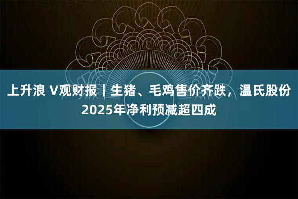 上升浪 V观财报｜生猪、毛鸡售价齐跌，温氏股份2025年净利预减超四成