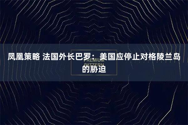 凤凰策略 法国外长巴罗：美国应停止对格陵兰岛的胁迫
