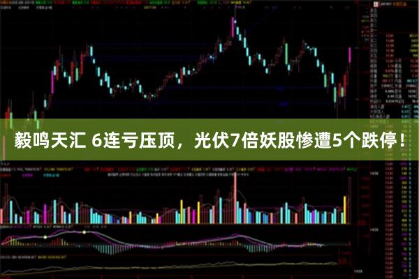 毅鸣天汇 6连亏压顶，光伏7倍妖股惨遭5个跌停！