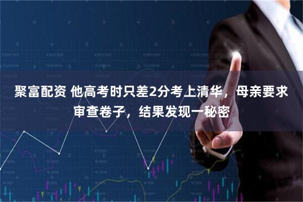 聚富配资 他高考时只差2分考上清华，母亲要求审查卷子，结果发现一秘密