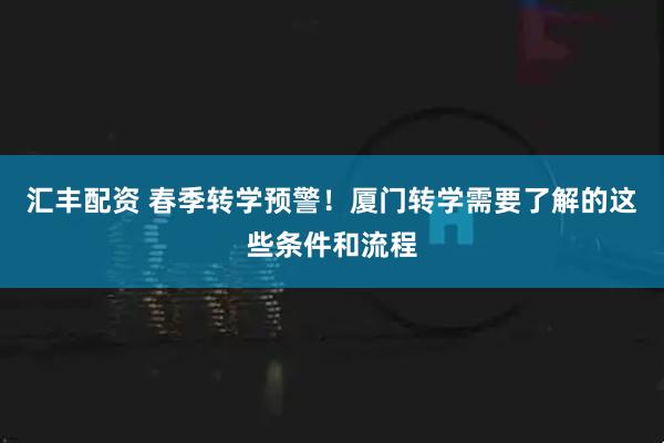 汇丰配资 春季转学预警！厦门转学需要了解的这些条件和流程