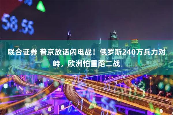 联合证券 普京放话闪电战！俄罗斯240万兵力对峙，欧洲怕重蹈二战