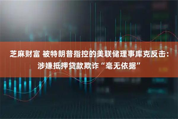 芝麻财富 被特朗普指控的美联储理事库克反击：涉嫌抵押贷款欺诈“毫无依据”