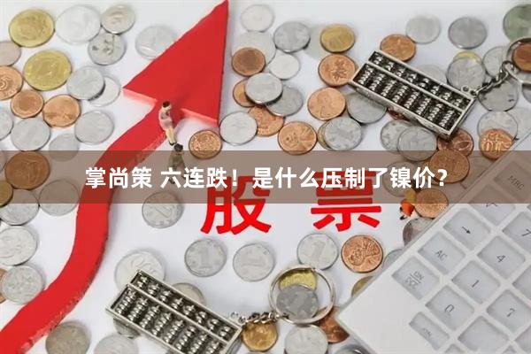 掌尚策 六连跌！是什么压制了镍价？