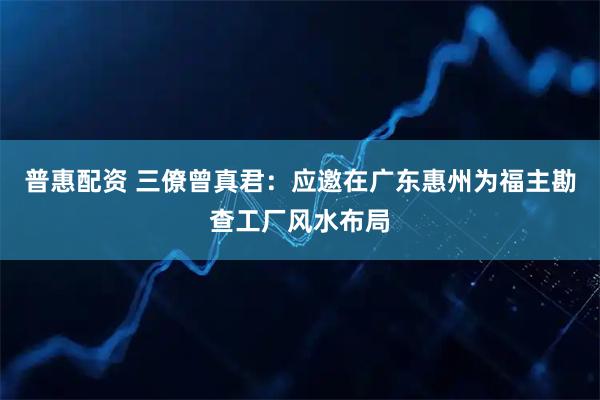 普惠配资 三僚曾真君：应邀在广东惠州为福主勘查工厂风水布局