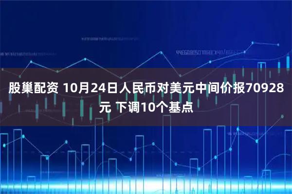 股巢配资 10月24日人民币对美元中间价报70928元 下调10个基点