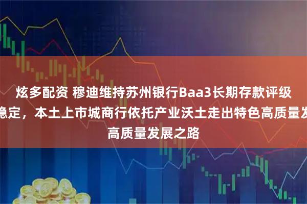 炫多配资 穆迪维持苏州银行Baa3长期存款评级、展望稳定，本土上市城商行依托产业沃土走出特色高质量发展之路