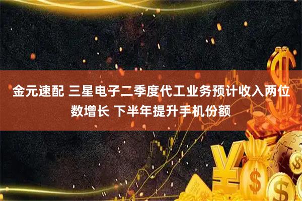 金元速配 三星电子二季度代工业务预计收入两位数增长 下半年提升手机份额