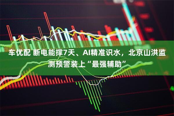 车优配 断电能撑7天、AI精准识水，北京山洪监测预警装上“最强辅助”